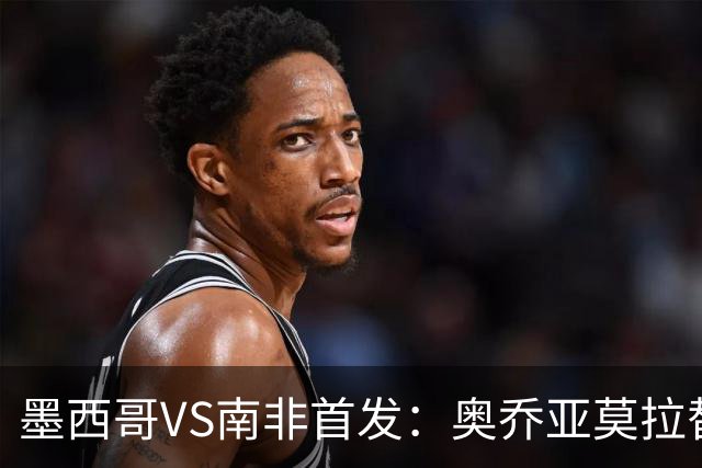 墨西哥VS南非首发：奥乔亚莫拉替补 劳尔-希门尼斯首发
