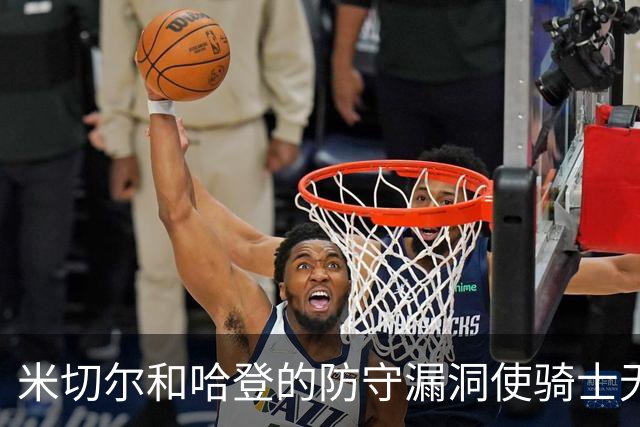米切尔&哈登的防守漏洞使骑士无法夺冠 但又没有合适人选替代他们